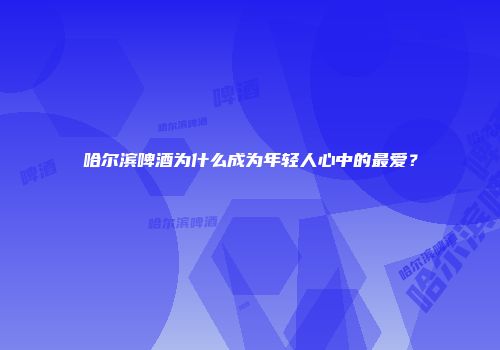 哈尔滨啤酒为什么成为年轻人心中的最爱？