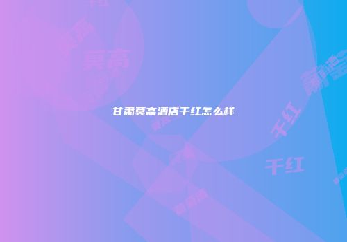 甘肃莫高酒店干红怎么样