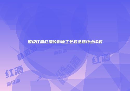 顶级庄园红酒的酿造工艺和品质特点详解