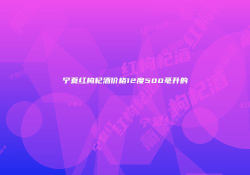 宁夏红枸杞酒价格12度500毫升的