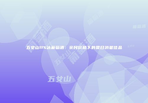 五女山11%冰葡萄酒：亲民价格下的夏日消暑佳品