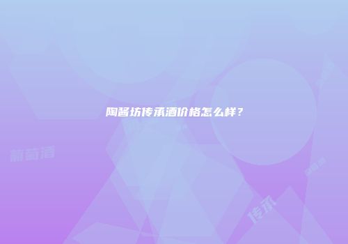 陶酱坊传承酒价格怎么样？