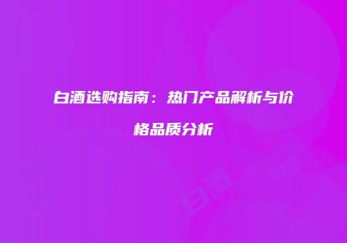 白酒选购指南：热门产品解析与价格品质分析