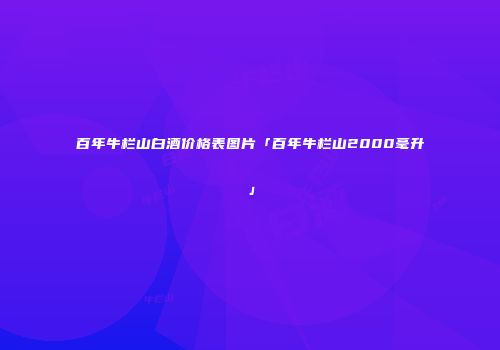 百年牛栏山白酒价格表图片「百年牛栏山2000毫升」