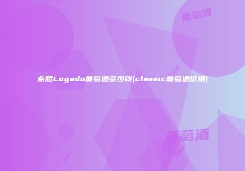 希腊Logado葡萄酒多少钱(classic葡萄酒价格)