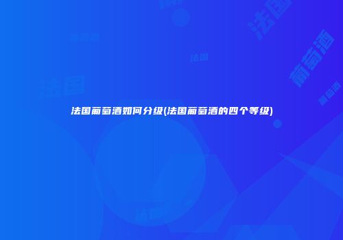 法国葡萄酒如何分级(法国葡萄酒的四个等级)