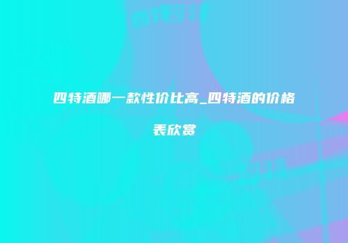 四特酒哪一款性价比高_四特酒的价格表欣赏