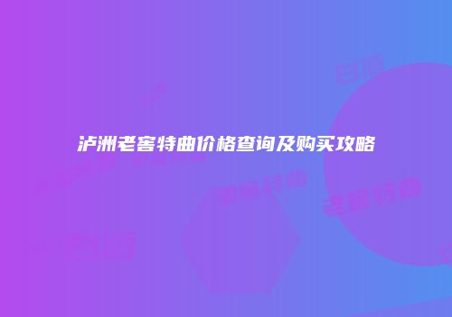 泸洲老窖特曲价格查询及购买攻略