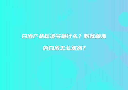 白酒产品标准号是什么？粮食酿造的白酒怎么鉴别？