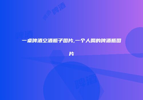 一桌啤酒空酒瓶子图片,一个人喝的啤酒瓶图片