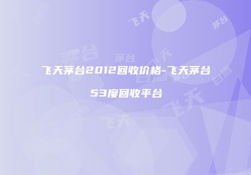 飞天茅台2012回收价格-飞天茅台53度回收平台