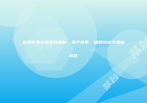 金桂叶茅台酒全面解析：生产背景、规格特点与酒体风味