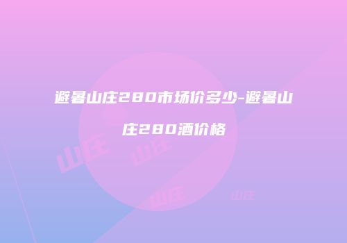 避暑山庄280市场价多少-避暑山庄280酒价格