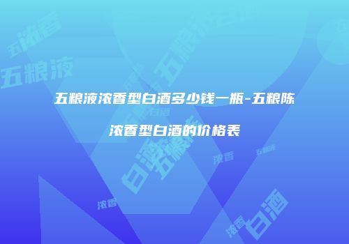 五粮液浓香型白酒多少钱一瓶-五粮陈浓香型白酒的价格表