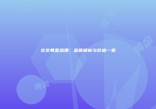北京黄金泊酒：品质解析与价格一览