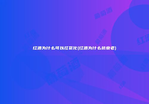 红酒为什么可以扛氧化(红酒为什么抗衰老)