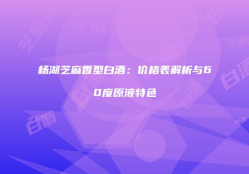 杨湖芝麻香型白酒：价格表解析与60度原液特色