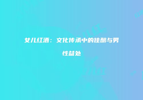女儿红酒：文化传承中的佳酿与男性益处