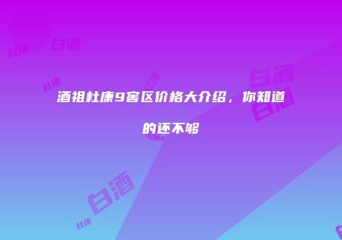 酒祖杜康9窖区价格大介绍，你知道的还不够