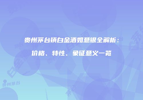 贵州茅台镇白金酒如意银全解析：价格、特性、象征意义一览