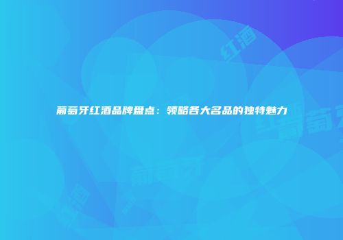 葡萄牙红酒品牌盘点：领略各大名品的独特魅力