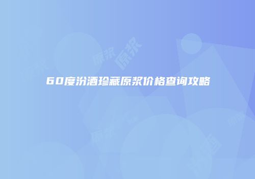 60度汾酒珍藏原浆价格查询攻略