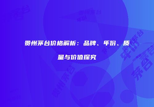 贵州茅台价格解析：品牌、年份、质量与价值探究
