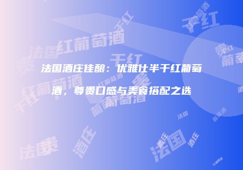 法国酒庄佳酿：优雅仕半干红葡萄酒，尊贵口感与美食搭配之选
