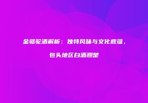 金骆驼酒解析：独特风味与文化底蕴，包头地区白酒翘楚