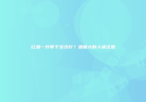 红酒一升等于多少斤？酒量大的人请注意