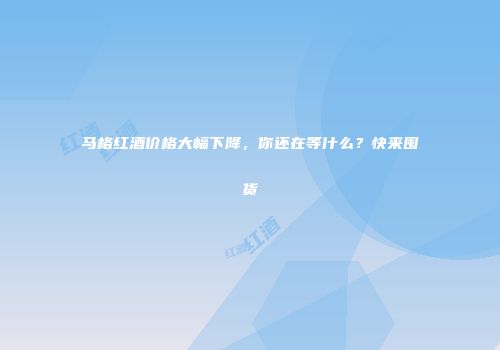 马格红酒价格大幅下降，你还在等什么？快来囤货