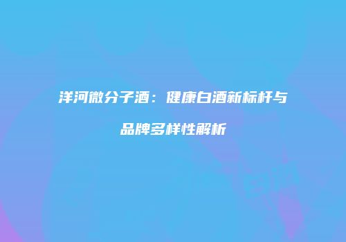 洋河微分子酒：健康白酒新标杆与品牌多样性解析
