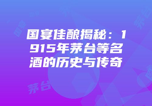 国宴佳酿揭秘：1915年茅台等名酒的历史与传奇