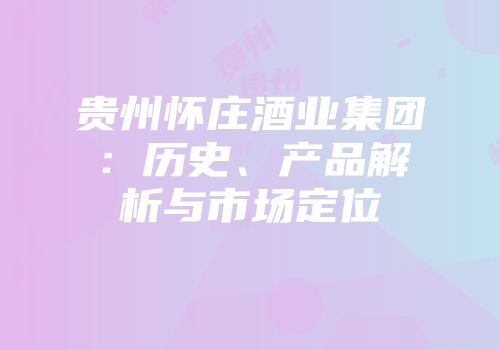 贵州怀庄酒业集团：历史、产品解析与市场定位