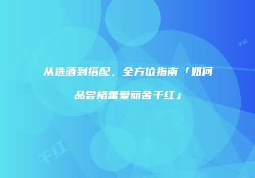 从选酒到搭配，全方位指南「如何品尝格蕾爱丽舍干红」
