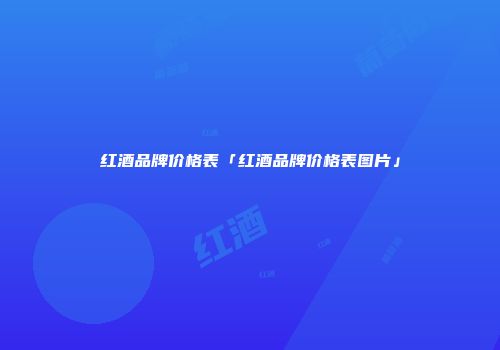 红酒品牌价格表「红酒品牌价格表图片」