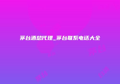 茅台酒总代理_茅台联系电话大全