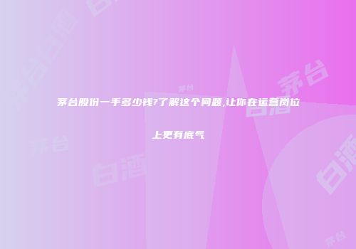 茅台股份一手多少钱?了解这个问题,让你在运营岗位上更有底气