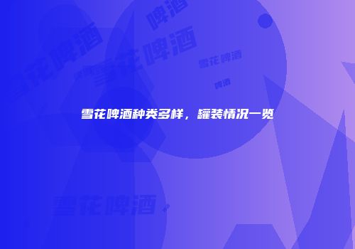 雪花啤酒种类多样，罐装情况一览