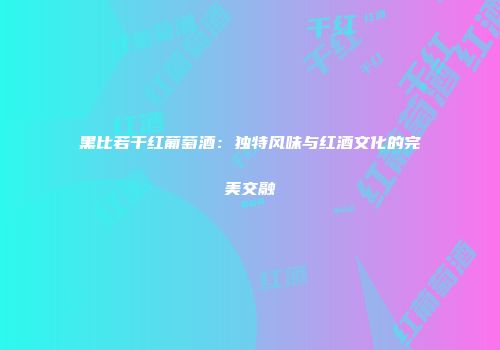 黑比若干红葡萄酒：独特风味与红酒文化的完美交融