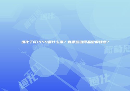 通化干红1959是什么酒？有哪些值得品尝的特点？