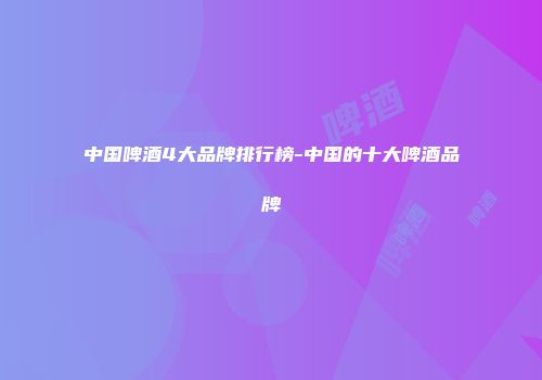 中国啤酒4大品牌排行榜-中国的十大啤酒品牌