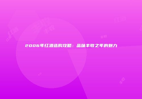 2006年红酒选购攻略：品味丰收之年的魅力