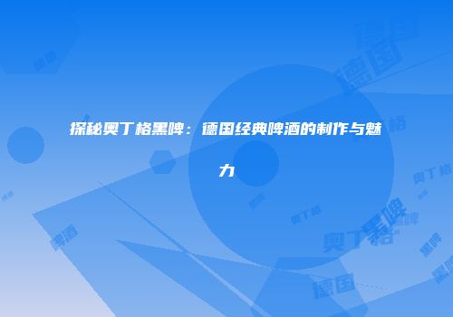 探秘奥丁格黑啤：德国经典啤酒的制作与魅力