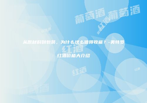 从原材料到包装，为什么这么值得收藏？-美特罗红酒价格大介绍
