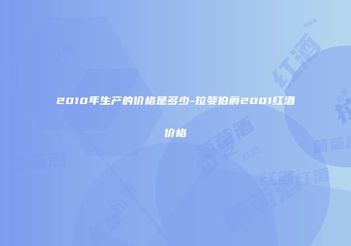 2010年生产的价格是多少-拉斐伯爵2001红酒价格