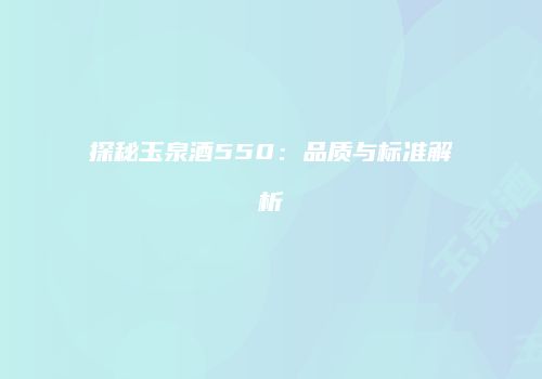 探秘玉泉酒550：品质与标准解析