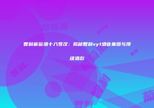 智利葡萄酒十八罗汉：揭秘智利vyf酒业集团与顶级酒款