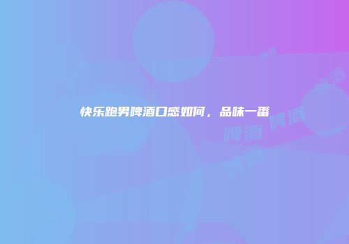 快乐跑男啤酒口感如何，品味一番