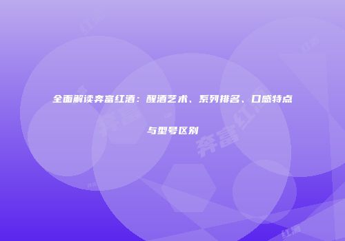 全面解读奔富红酒：醒酒艺术、系列排名、口感特点与型号区别